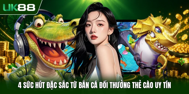 4 sức hút đặc sắc từ bắn cá đổi thưởng thẻ cào uy tín