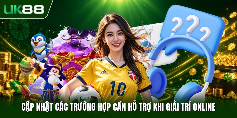Cập nhật các trường hợp cần hỗ trợ khi giải trí online