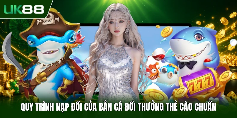 Quy trình nạp đổi của bắn cá đổi thưởng thẻ cào chuẩn