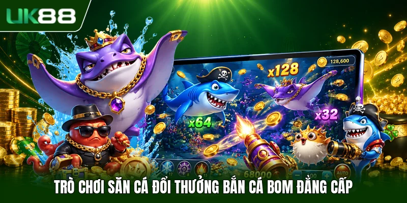 Trò chơi săn cá đổi thưởng bắn cá bom đẳng cấp